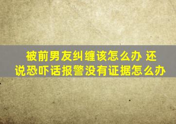 被前男友纠缠该怎么办 还说恐吓话报警没有证据怎么办